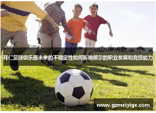 拜仁足球俱乐部未来的不确定性如何影响戴尔的职业发展和竞技能力 拜仁足球俱乐部未来的不确定性如何影响戴尔的职业发展和竞技能力