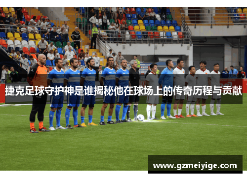 捷克足球守护神是谁揭秘他在球场上的传奇历程与贡献 捷克足球守护神是谁揭秘他在球场上的传奇历程与贡献