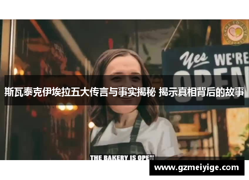 斯瓦泰克伊埃拉五大传言与事实揭秘 揭示真相背后的故事