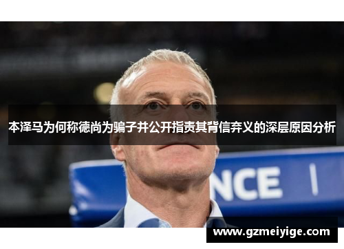 本泽马为何称德尚为骗子并公开指责其背信弃义的深层原因分析