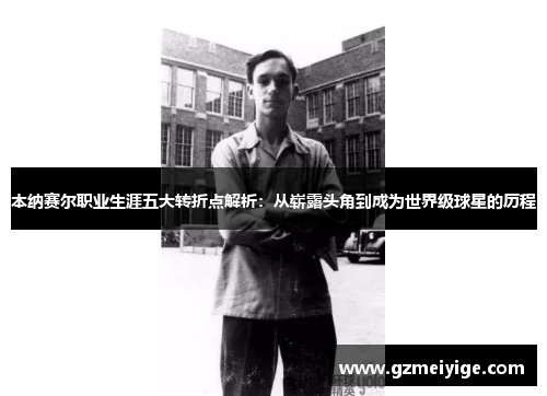 本纳赛尔职业生涯五大转折点解析：从崭露头角到成为世界级球星的历程