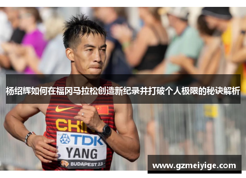 杨绍辉如何在福冈马拉松创造新纪录并打破个人极限的秘诀解析