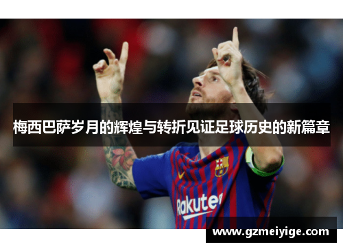梅西巴萨岁月的辉煌与转折见证足球历史的新篇章