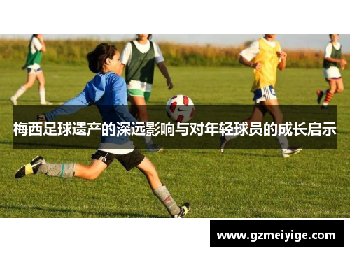 梅西足球遗产的深远影响与对年轻球员的成长启示