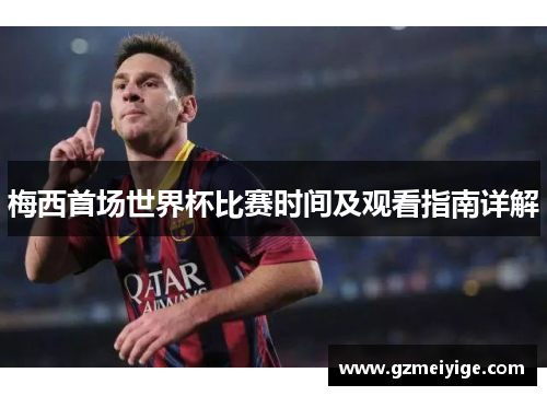 梅西首场世界杯比赛时间及观看指南详解
